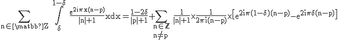 3$\rm \Bigsum_{n\in \matbb{Z}} \Bigint_{\delta}^{1-\delta} \frac{e^{2i\pi x(n-p)}}{|n|+1}xdx=\frac{1-2\delta}{|p|+1}+\Bigsum_{n\in\mathbb{Z}\\n\no=p} \frac{1}{|n|+1}\times \frac{1}{2\pi i(n-p)}\times \[e^{2i\pi (1-\delta)(n-p)}-e^{2i\pi \delta(n-p)}\]